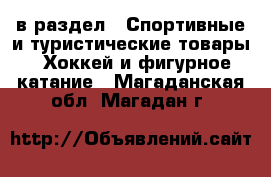  в раздел : Спортивные и туристические товары » Хоккей и фигурное катание . Магаданская обл.,Магадан г.